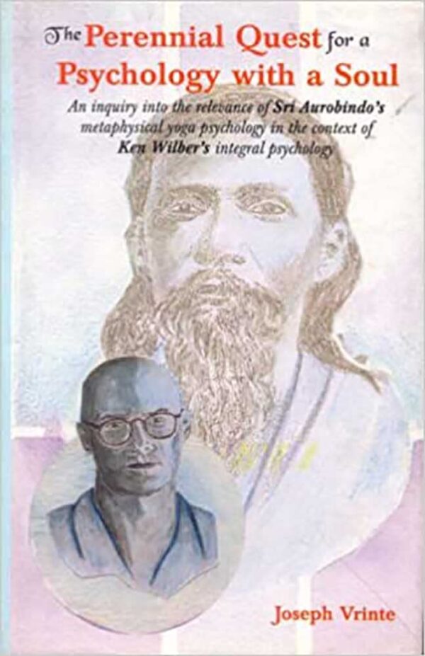 The Perennial Quest for a Psychology with a Soul: An Inquiry Into the Relevance of Sri Aurobindo's Metaphysical Yoga Psychology in the Context of Ken Wilber's Integral Psychology